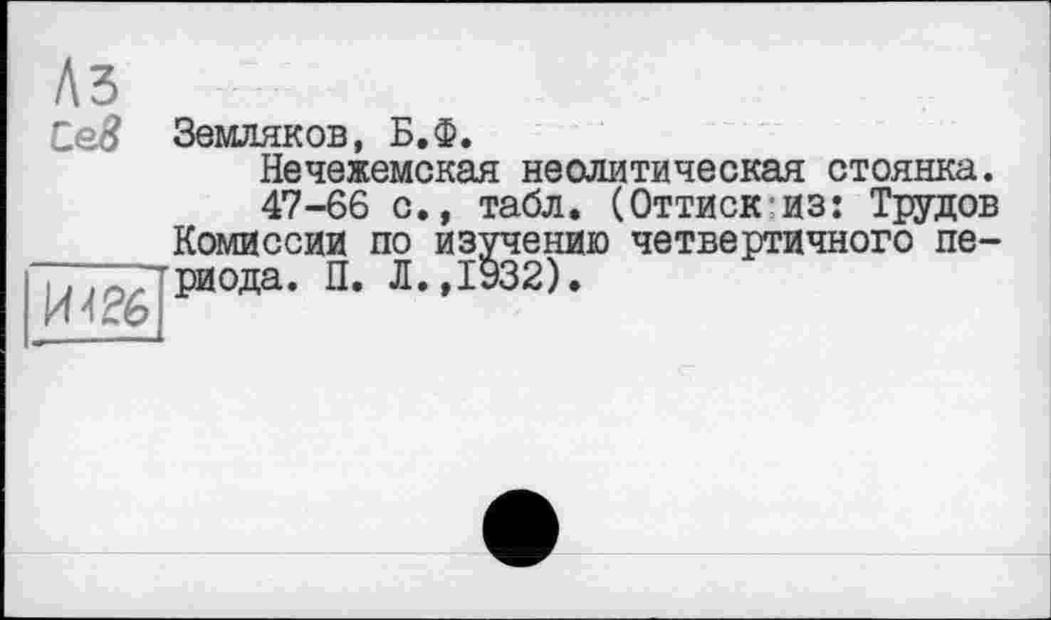 ﻿Аз
Сев
И 406
Земляков, Б.Ф.
Нечежемская неолитическая стоянка.
47-66 с., табл. (Оттиск-из: Трудов Комиссии по изучению четвертичного периода. П. Л.,1932).